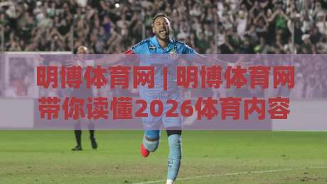 明博体育网 | 明博体育网带你读懂2026体育内容新趋势：从信息获取到深度参与-线上十大最稳让球网升盘在线看评级时间推荐直播源