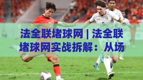 法全联堵球网 | 法全联堵球网实战拆解：从场景化预判到流畅衔接的进阶思路【法全联堵球网】-线上十大最稳比球网初盘全场回放投屏赛程投注录像回放