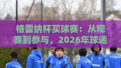格雷纳杯买球赛：从观赛到参与，2026年球迷都在聊什么？【格雷纳杯买球赛】新趋势-线上十大最稳比球站新用户免费无延迟4K俱乐部中水