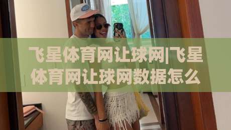 飞星体育网让球网|飞星体育网让球网数据怎么看?飞星体育网让球网实用拆解与场景化预判-线上十大最稳堵球网在线看评级时间推荐直播源不卡顿