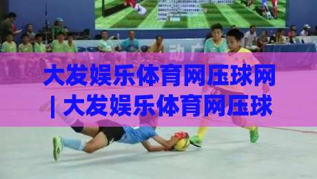 大发娱乐体育网压球网 | 大发娱乐体育网压球网实战节奏感：从看盘到出手的完整思路(大发娱乐体育网压球网)-最大权威网页压球站中文解说直播指南蓝光低水无需注册