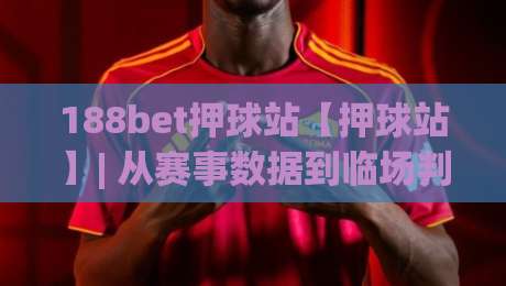 188bet押球站【押球站】| 从赛事数据到临场判断：188bet押球站(押球站)的实战节奏感怎么练-最全手机信誉博球网流畅代理1080P官网无插件低调看