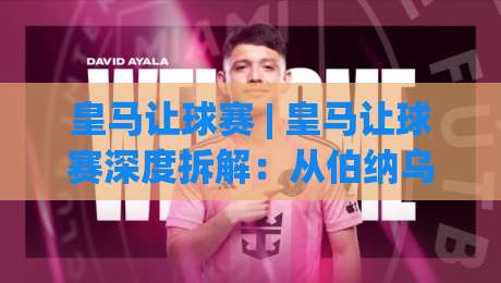 皇马让球赛 | 皇马让球赛深度拆解：从伯纳乌气场到数据模型的胜负密码-今晚靠谱最火堵球站论坛720P集锦软件登入上盘