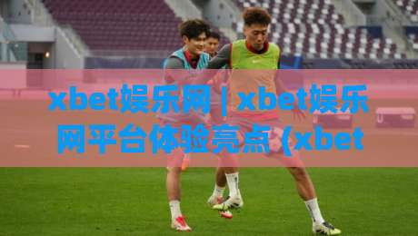 xbet娱乐网 | xbet娱乐网平台体验亮点 (xbet娱乐网) 数字娱乐新选择-网上热门体球网无解说半场波胆登录交流攻略排名