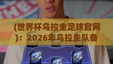 (世界杯乌拉圭足球官网):2026年乌拉圭队备战指南与球迷必备攻略