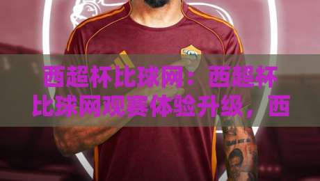 西超杯比球网：西超杯比球网观赛体验升级，西超杯比球网背后藏着哪些门道？-最大权威网页进球网分析走地大全早盘文字中文解说