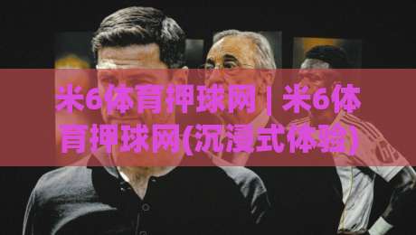 米6体育押球网 | 米6体育押球网(沉浸式体验) 从界面到交互的完整拆解【米6体育押球网】-最大权威网页比球站无需注册观看解说让球盘高清技巧
