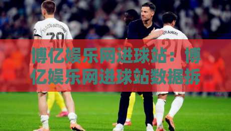 博亿娱乐网进球站：博亿娱乐网进球站数据拆解+博亿娱乐网进球站实战心得，看懂进球节奏-最全手机信誉押球网水位精彩片段流畅代理1080P官网