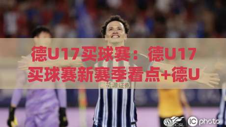 德U17买球赛：德U17买球赛新赛季看点+德U17买球赛青训观察与观赛思路-今日最新外围体育网贴水在线原声解说降盘APP网址