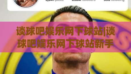谈球吧娱乐网下球站|谈球吧娱乐网下球站新手指南(谈球吧娱乐网下球站)从入口到体验的完整梳理-今晚靠谱最火让球网直播指南蓝光低水无需注册观看