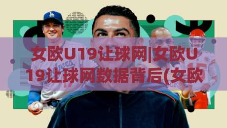 女欧U19让球网|女欧U19让球网数据背后(女欧U19)那些值得细品的门道-线上十大最稳博球站超清网站新用户免费无延迟4K