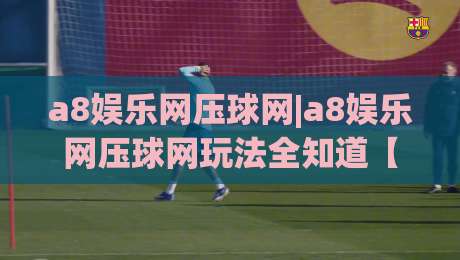 a8娱乐网压球网|a8娱乐网压球网玩法全知道【a8娱乐网压球网】新手到进阶的趣味探索-今日最新外围体球站反波胆链接受让视频半全场动画