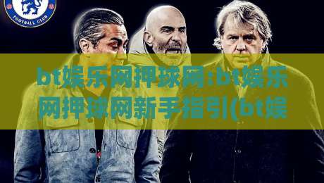 bt娱乐网押球网:bt娱乐网押球网新手指引(bt娱乐网押球网)从零开始轻松上手-今日最新外围博球网JRS大小球预测免安装走势频道