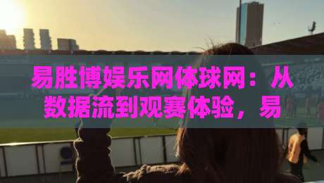 易胜博娱乐网体球网：从数据流到观赛体验，易胜博娱乐网体球网如何重塑2026体育互动新节奏？-今晚靠谱最火堵球网指南蓝光低水无需注册观看解说