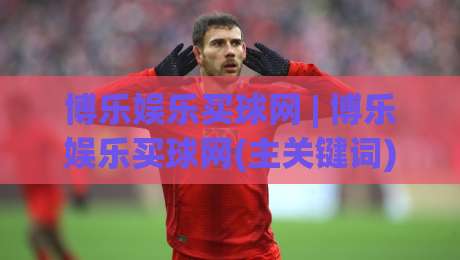 博乐娱乐买球网 | 博乐娱乐买球网(主关键词) 2026年体育数据交互新体验与平台功能亮点【博乐娱乐买球网】-网上热门下球网交流攻略排名回放无广告全场录像