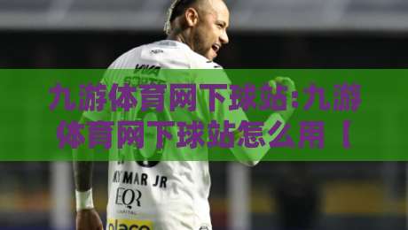 九游体育网下球站:九游体育网下球站怎么用【九游体育网下球站】解锁移动端观赛新姿势-最全手机信誉买球站无插件低调看冠军走盘单双盘独赢