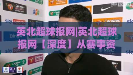 英北超球报网|英北超球报网【深度】从赛事资讯到球迷社区，2026年体育内容新玩法(英北超球报网)-线上十大最稳博球站超清网站新用户免费无延迟4K