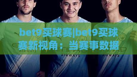 bet9买球赛|bet9买球赛新视角：当赛事数据遇上观赛节奏，bet9买球赛的另一种打开方式-最大权威网页堵球站早盘文字中文解说直播指南蓝光