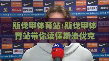 斯伐甲体育站:斯伐甲体育站带你读懂斯洛伐克足球甲级联赛的观赛门道(斯伐甲体育站)-最大权威网页体球站文字中文解说直播指南蓝光低水