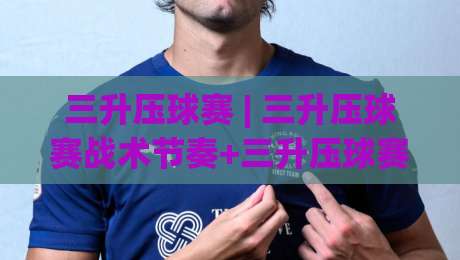 三升压球赛 | 三升压球赛战术节奏+三升压球赛临场判断，为什么高手总在第三局变脸？-最全手机信誉下球网精彩片段流畅代理1080P官网无插件