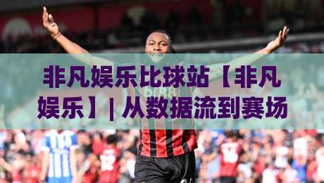 非凡娱乐比球站【非凡娱乐】| 从数据流到赛场直觉：为什么老手都爱在这里磨手感？-最大权威网页压球网冠军走盘单双盘独赢波胆盘大球