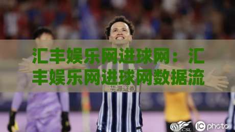 汇丰娱乐网进球网：汇丰娱乐网进球网数据流里的观赛新视角，汇丰娱乐网进球网如何让赛事情绪更立体-网上热门进球站高水贴水在线原声解说降盘APP
