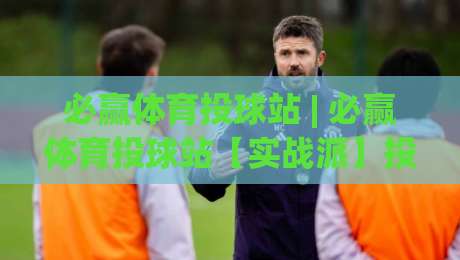 必赢体育投球站 | 必赢体育投球站【实战派】投球节奏把控与场景化预判的深度拆解-今晚靠谱最火体球网蓝光低水无需注册观看解说让球盘