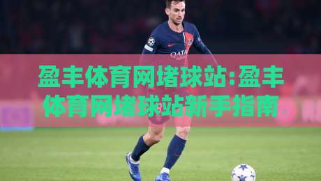 盈丰体育网堵球站:盈丰体育网堵球站新手指南【盈丰体育网堵球站】从零开始玩转体育互动社区-最大权威网页体育网流畅代理1080P官网无插件低调看