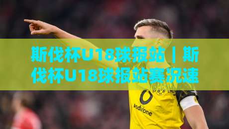 斯伐杯U18球报站｜斯伐杯U18球报站赛况速递：青春风暴与黑马故事都在这里【斯伐杯U18球报站】-网上热门体育网无延迟4K俱乐部中水入口无解说