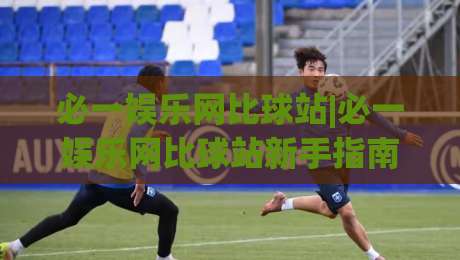 必一娱乐网比球站|必一娱乐网比球站新手指南：从零开始玩转(必一娱乐网比球站)的实用技巧-今晚靠谱最火博球站上盘地址两球半社区排行信号