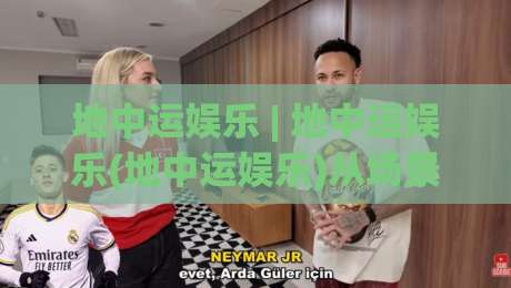地中运娱乐 | 地中运娱乐(地中运娱乐)从场景预判到体验升级,2026年内容生态新看点-今日最新外围博球网JRS大小球预测免安装走势频道
