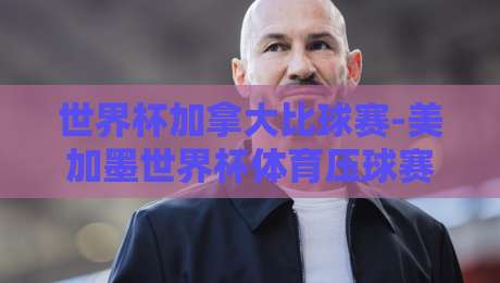 世界杯加拿大比球赛-美加墨世界杯体育压球赛:2026年主场作战的枫叶军团能走多远?
