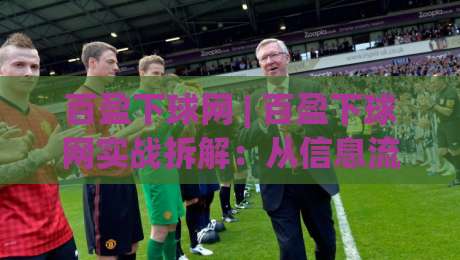 百盈下球网 | 百盈下球网实战拆解：从信息流到决策链的3个隐藏逻辑-今晚靠谱最火投球站地址两球半社区排行信号赔率