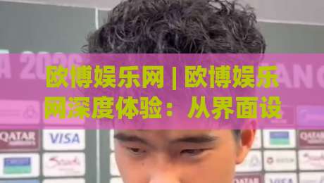 欧博娱乐网 | 欧博娱乐网深度体验：从界面设计到互动逻辑，欧博娱乐网为何值得反复探索？-最大权威网页买球站走地大全早盘文字中文解说直播