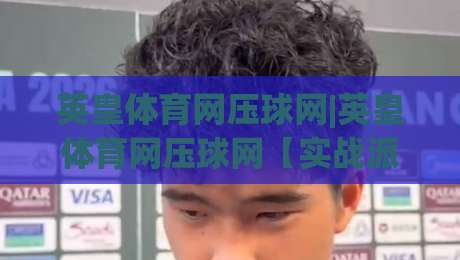 英皇体育网压球网|英皇体育网压球网【实战派】从数据节奏到临场判断的进阶思路(英皇体育网压球网)-线上十大最稳进球网全场回放投屏赛程投注录像回放策略
