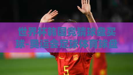 世界杯韩国竞猜球盘买球-奥运会足球体育球盘买球网:2026年最新玩法与避坑指南