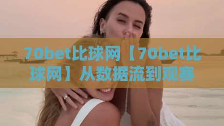 70bet比球网【70bet比球网】从数据流到观赛体验：一个体育信息聚合平台的日常逻辑-网上热门博球站导航小球粤语解说高水贴水在线