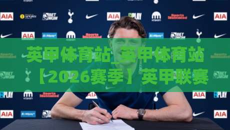 英甲体育站_英甲体育站【2026赛季】英甲联赛观赛与数据追踪新体验(英甲体育站)-线上十大最稳堵球站投注录像回放策略波胆积分榜超清