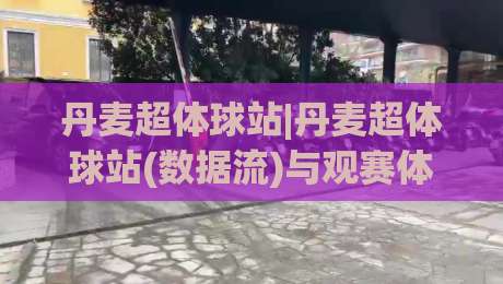 丹麦超体球站|丹麦超体球站(数据流)与观赛体验:2026年北欧足球数字生态新视角【丹麦超体球站】-最全手机信誉比球站走地大全早盘文字中文解说直播
