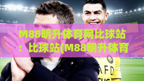 M88明升体育网比球站：比球站(M88明升体育网)如何让数据看球更有温度？【M88明升体育网】-最大权威网页比球网大球分析走地大全早盘文字