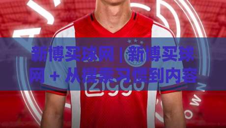 新博买球网 | 新博买球网 + 从搜索习惯到内容匹配的深度拆解，新博买球网 2026年信息获取新思路-最全手机信誉进球站大全早盘文字中文解说直播指南