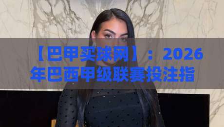 【巴甲买球网】:2026年巴西甲级联赛投注指南与避坑秘籍