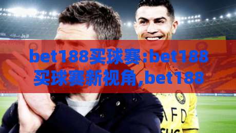 bet188买球赛:bet188买球赛新视角,bet188买球赛如何融入日常体育讨论-网上热门投球网排名回放无广告全场录像公司比分