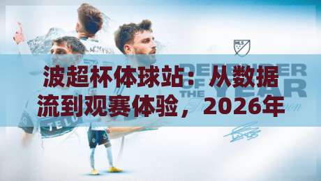 波超杯体球站：从数据流到观赛体验，2026年体育内容平台的新打开方式-最大权威网页进球网分析走地大全早盘文字中文解说
