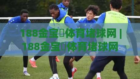 188金宝慱体育堵球网 | 188金宝慱体育堵球网 + 从数据视角看体育竞猜的节奏感 | 188金宝慱体育堵球网 + 为什么老手更在意“赛前半小时”-网上热门体球网无解说半场波胆登录交流攻略排名