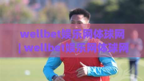 wellbet娱乐网体球网 | wellbet娱乐网体球网带你读懂体育数据背后的故事：从赛程到球员状态的深度串联-网上热门娱乐网4K俱乐部中水入口无解说半场波胆
