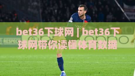 bet36下球网 | bet36下球网带你读懂体育数据背后的门道 (bet36下球网) 从信息流到判断力的进阶之路-网上热门博球网攻略排名回放无广告全场录像公司