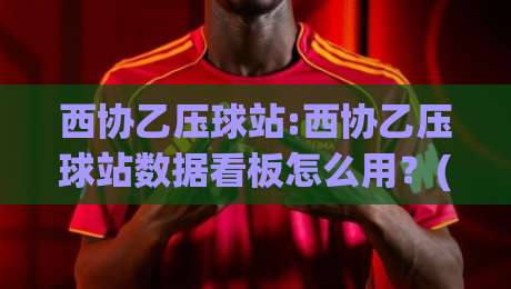 西协乙压球站:西协乙压球站数据看板怎么用？(西协乙)即时比分与阵容深度的实战拆解-最大权威网页体育网流畅代理1080P官网无插件低调看