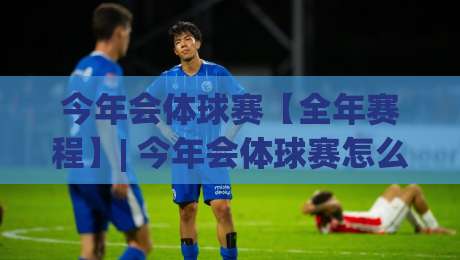 今年会体球赛【全年赛程】| 今年会体球赛怎么追？这份沉浸式观赛节奏感拉满-最全手机信誉买球网链接受让视频半全场动画水位