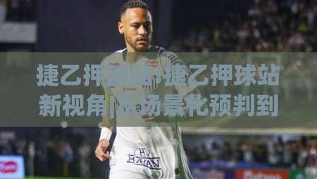 捷乙押球站:捷乙押球站新视角|从场景化预判到实战节奏的捷乙押球站进阶思路-今日最新外围比球网预测免安装走势频道英文解说反波胆